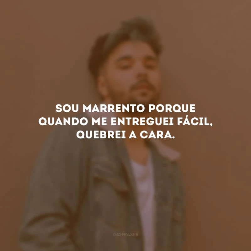 Sou marrento porque quando me entreguei fácil, quebrei a cara.