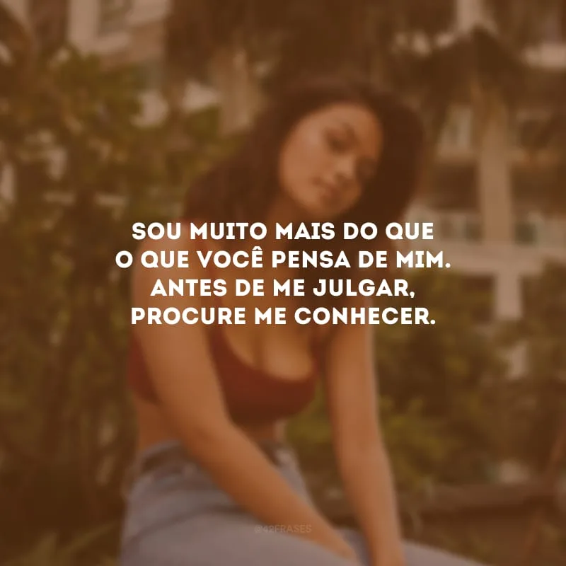 Sou muito mais do que o que você pensa de mim. Antes de me julgar, procure me conhecer.