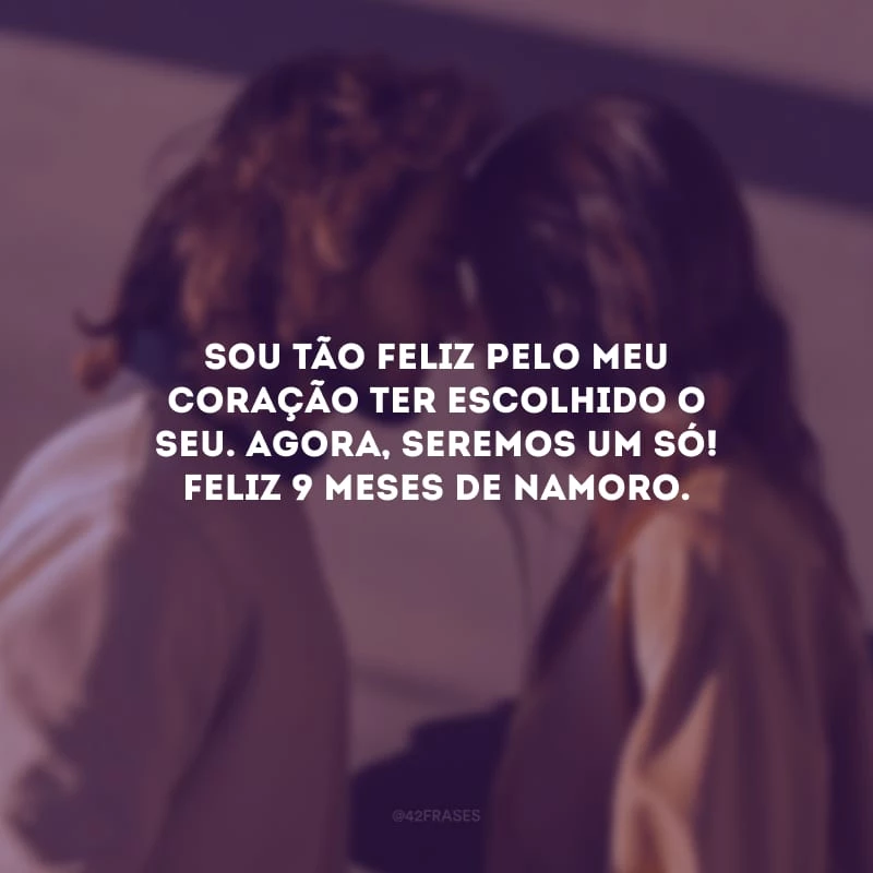 Sou tão feliz pelo meu coração ter escolhido o seu. Agora, seremos um só! Feliz 9 meses de namoro.