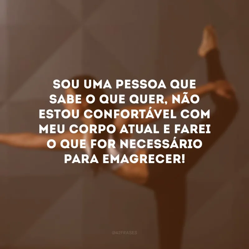 Sou uma pessoa que sabe o que quer, não estou confortável com meu corpo atual e farei o que for necessário para emagrecer!
