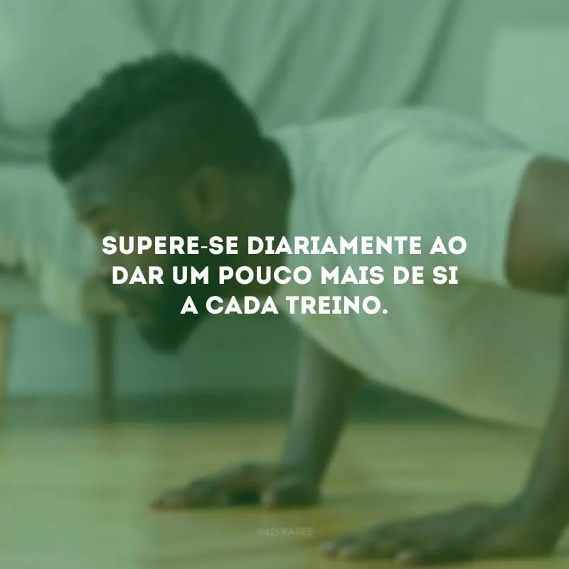 Supere-se diariamente ao dar um pouco mais de si a cada treino.