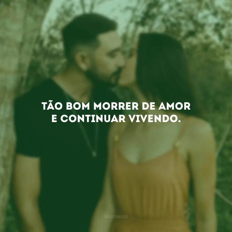 Tão bom morrer de amor e continuar vivendo. 