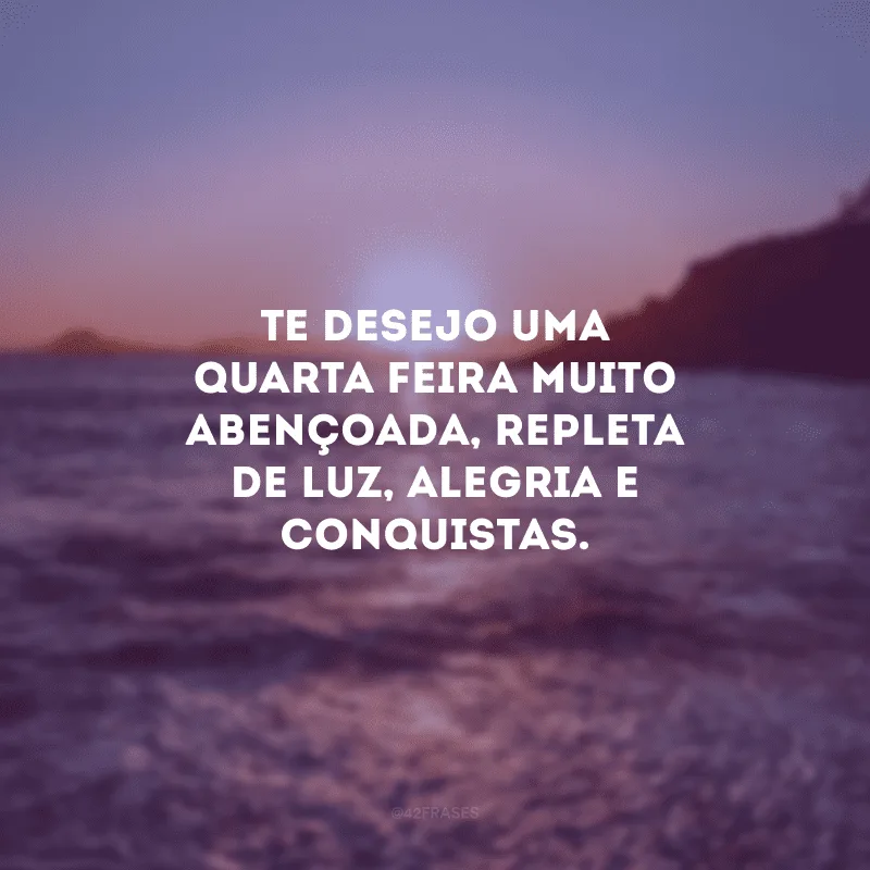 Te desejo uma quarta-feira muito abençoada, repleta de luz, alegria e conquistas.