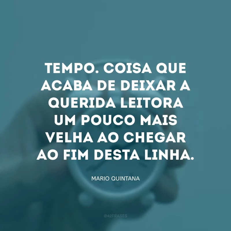 Tempo. Coisa que acaba de deixar a querida leitora um pouco mais velha ao chegar ao fim desta linha.


