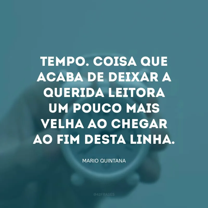 Tempo. Coisa que acaba de deixar a querida leitora um pouco mais velha ao chegar ao fim desta linha.

