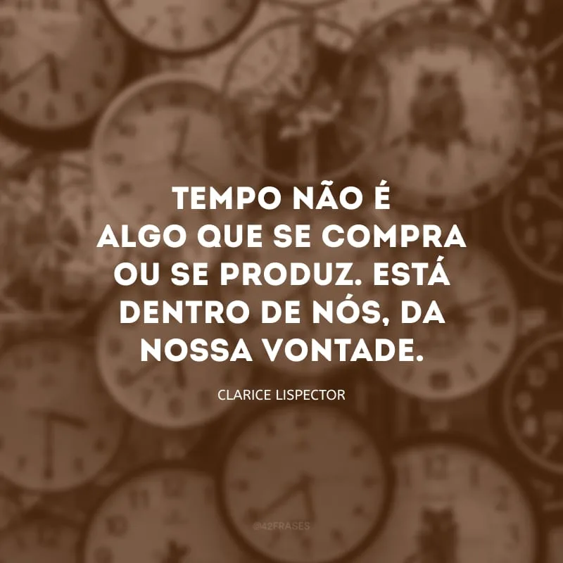 Tempo não é algo que se compra ou se produz. Está dentro de nós, da nossa vontade. 