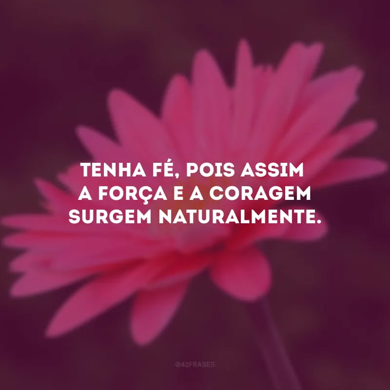 Tenha fé, pois assim a força e a coragem surgem naturalmente.