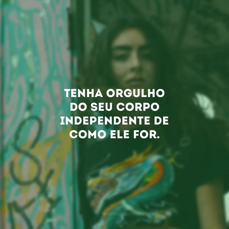 Tenha orgulho do seu corpo independente de como ele for.

