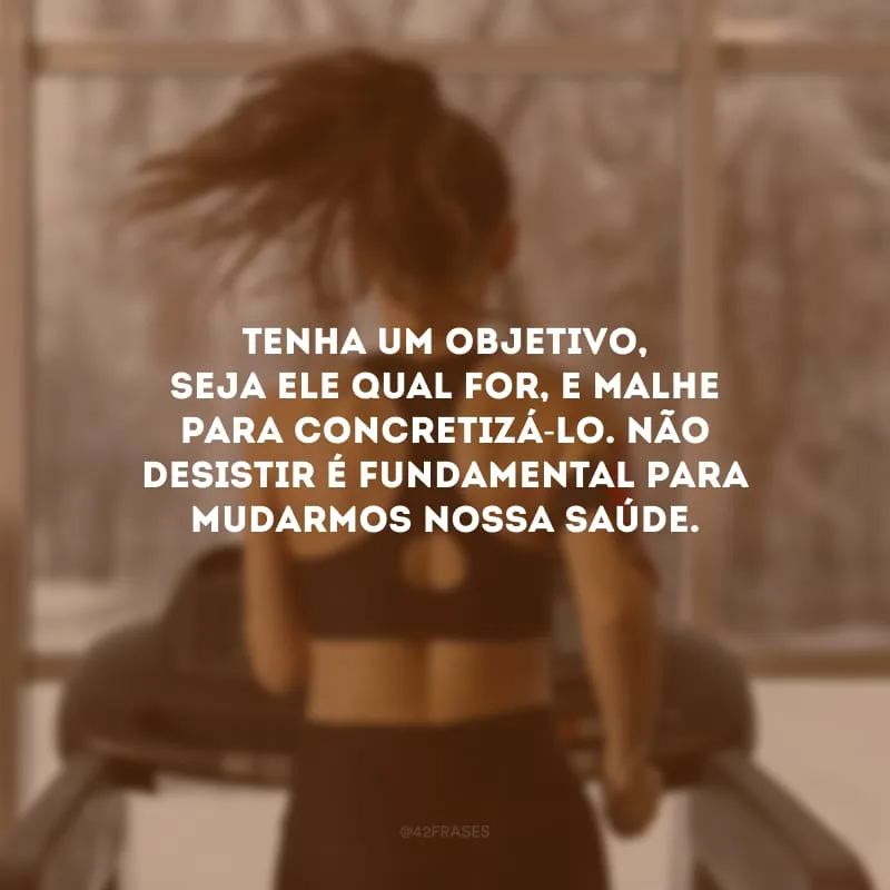 Tenha um objetivo, seja ele qual for, e malhe para concretizá-lo. Não desistir é fundamental para mudarmos nossa saúde.