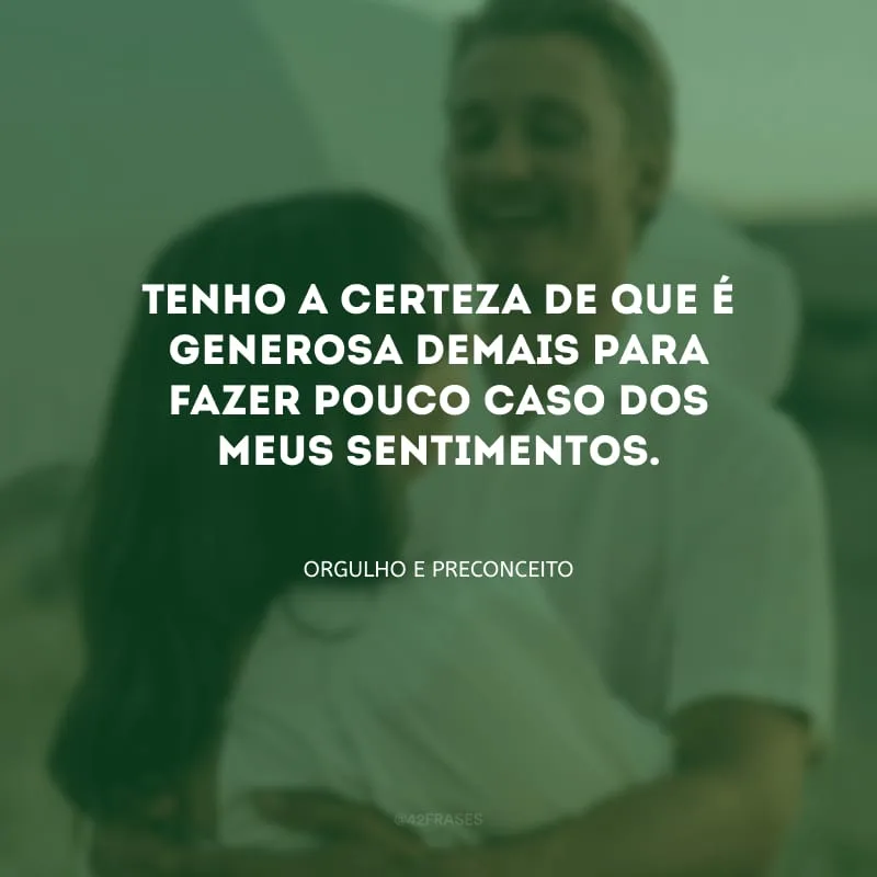 Tenho a certeza de que é generosa demais para fazer pouco caso dos meus sentimentos.
