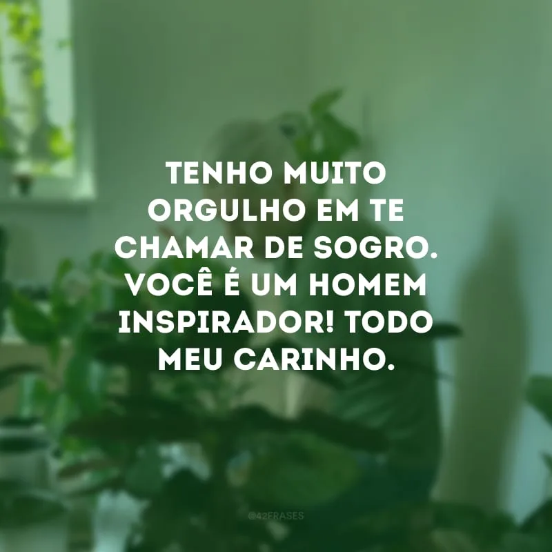 Tenho muito orgulho em te chamar de sogro. Você é um homem inspirador! Todo meu carinho.