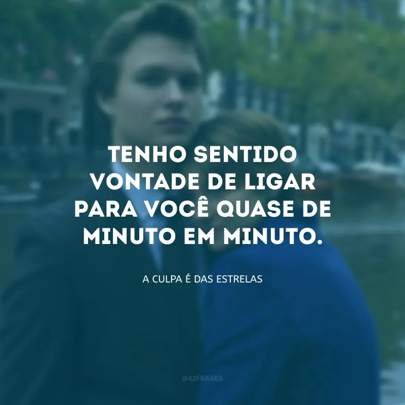 Tenho sentido vontade de ligar para você quase de minuto em minuto.