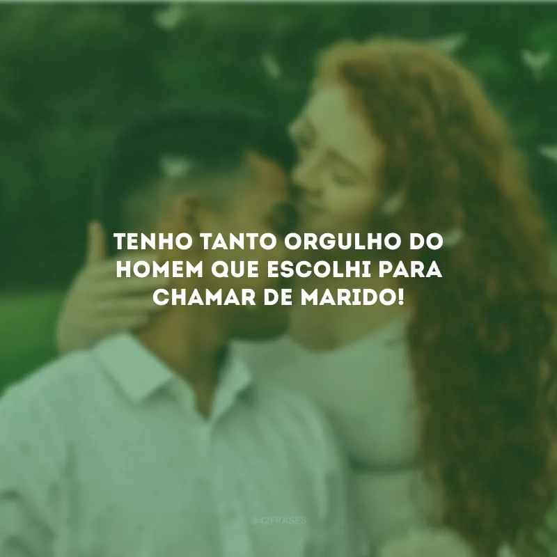 Tenho tanto orgulho do homem que escolhi para chamar de marido!