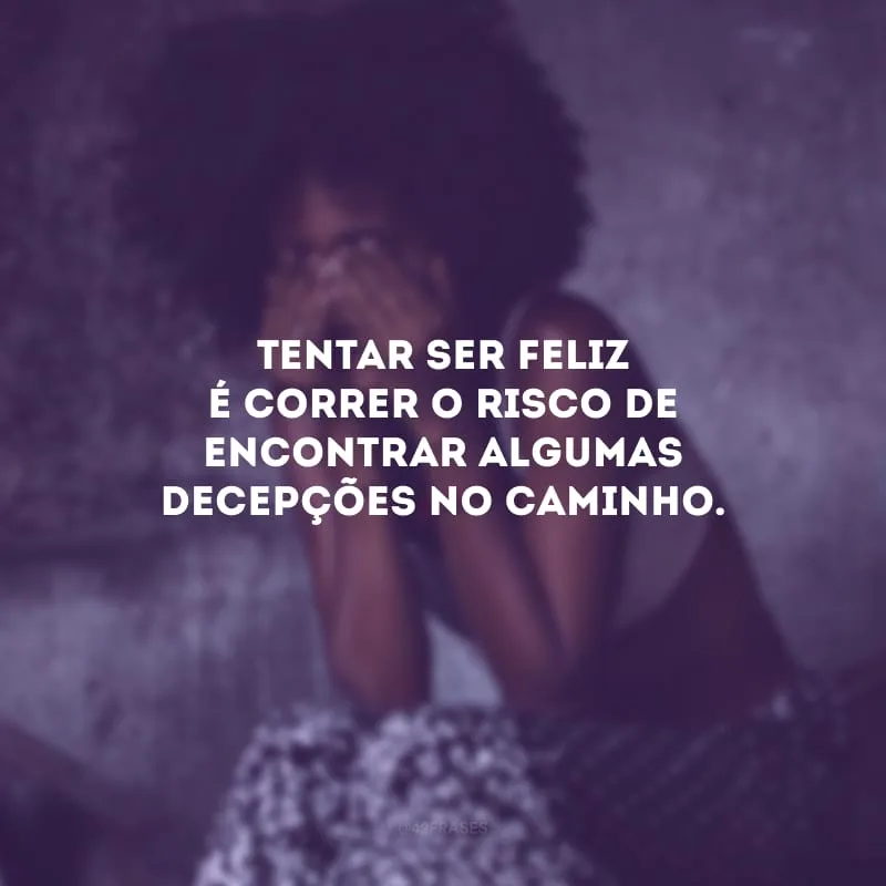 Tentar ser feliz é correr o risco de encontrar algumas decepções no caminho.