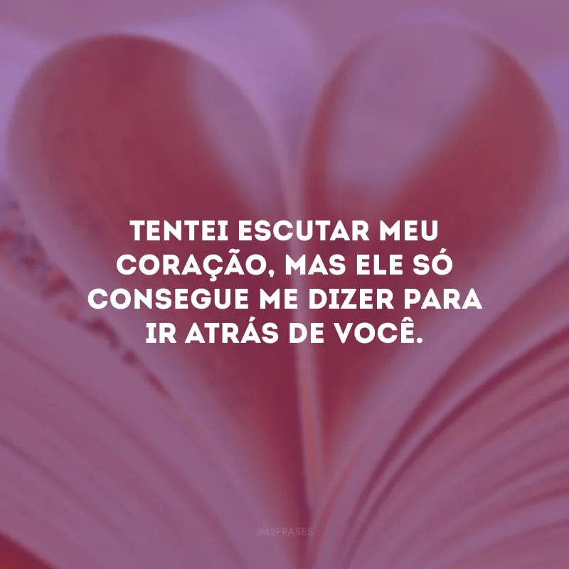 Tentei escutar meu coração, mas ele só consegue me dizer para ir atrás de você.