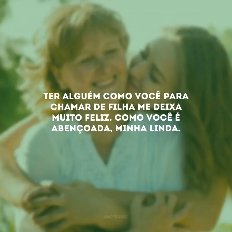 Ter alguém como você para chamar de filha me deixa muito feliz. Como você é abençoada, minha linda.
