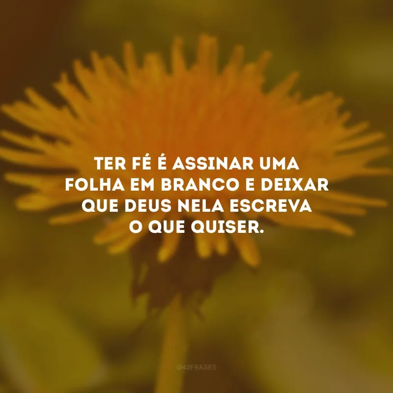Ter fé é assinar uma folha em branco e deixar que Deus nela escreva o que quiser.
