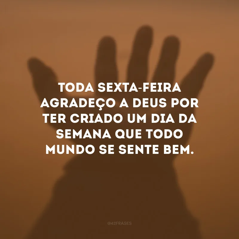 Toda sexta-feira agradeço a Deus por ter criado um dia da semana que todo mundo se sente bem.