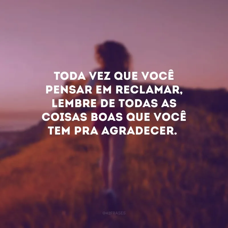 Toda vez que você pensar em reclamar, lembre de todas as coisas boas que você tem pra agradecer.
