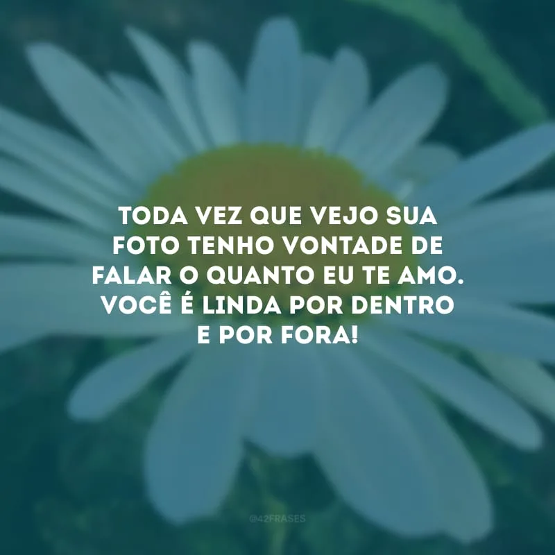 Toda vez que vejo sua foto tenho vontade de falar o quanto eu te amo. Você é linda por dentro e por fora!