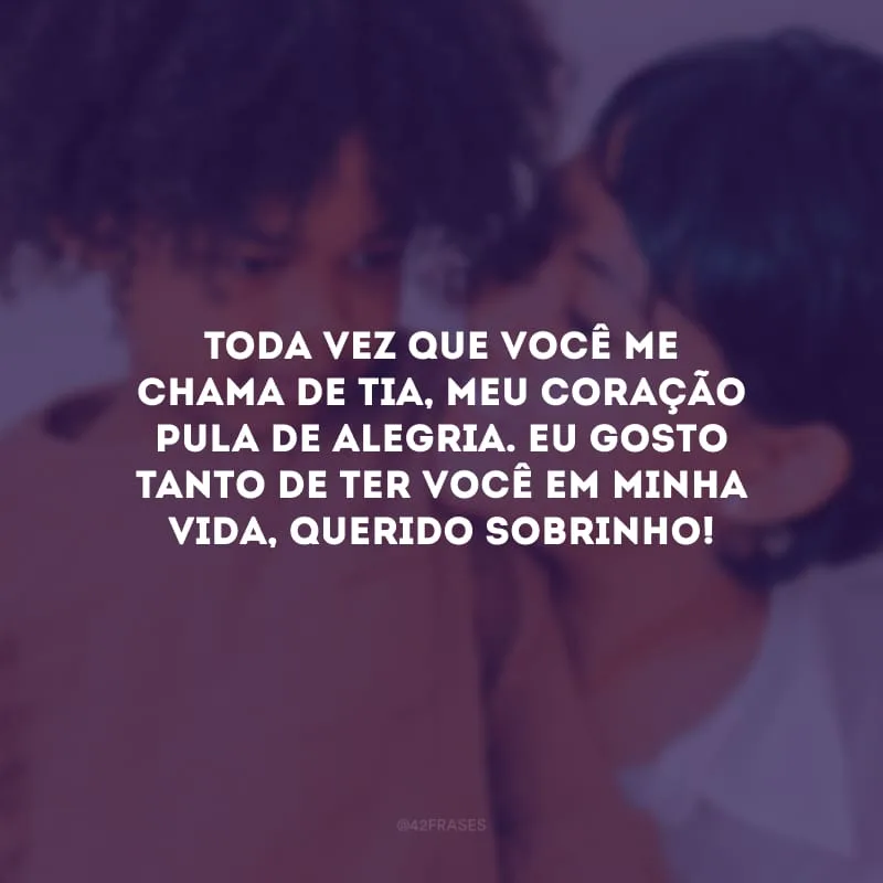 Toda vez que você me chama de tia, meu coração pula de alegria. Eu gosto tanto de ter você em minha vida, querido sobrinho!
