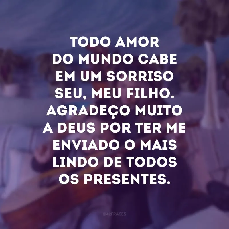 Todo amor do mundo cabe em um sorriso seu, meu filho. Agradeço muito a Deus por ter me enviado o mais lindo de todos os presentes.
