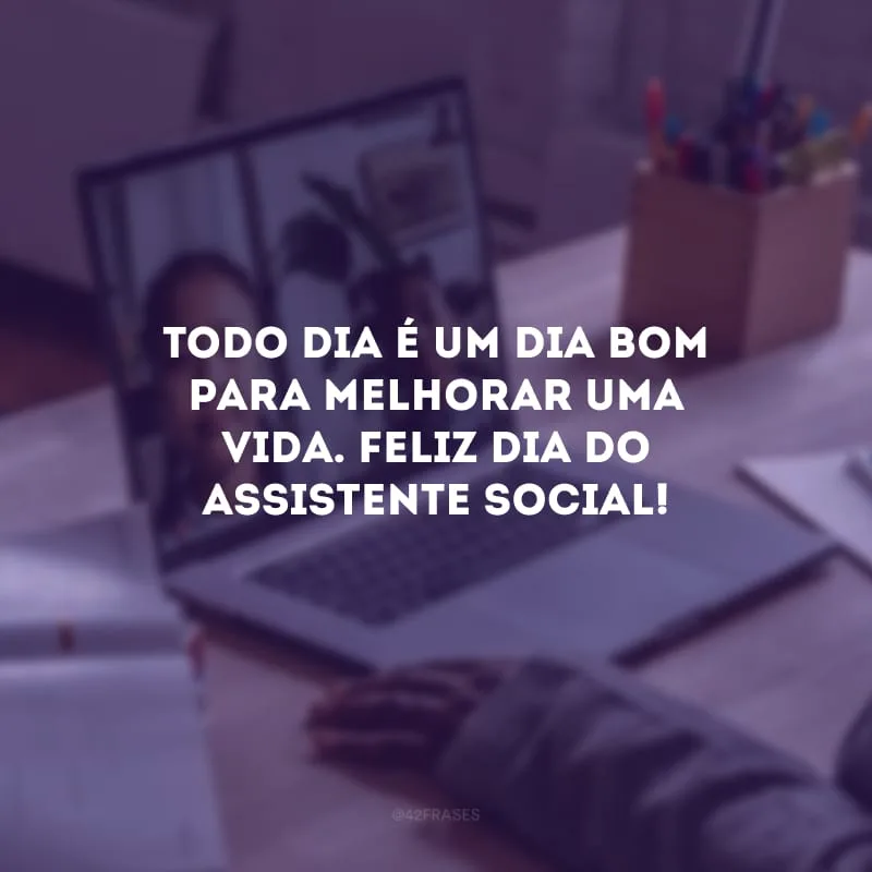 Todo dia é um dia bom para melhorar uma vida. Feliz Dia do Assistente Social!