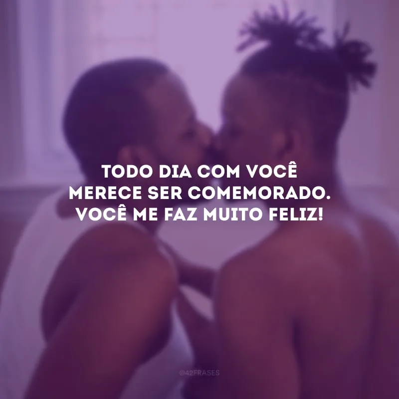 Todo dia com você merece ser comemorado. Você me faz muito feliz!
