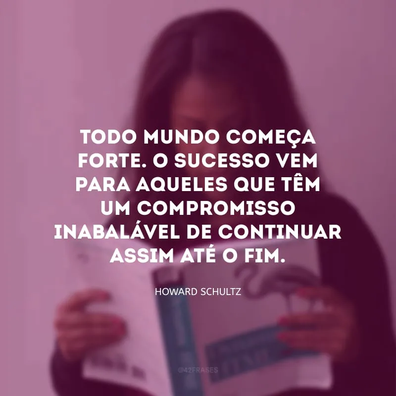 Todo mundo começa forte. O sucesso vem para aqueles que têm um compromisso inabalável de continuar assim até o fim.   
