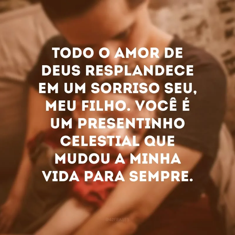 Todo o amor de Deus resplandece em um sorriso seu, meu filho. Você é um presentinho celestial que mudou a minha vida para sempre.
