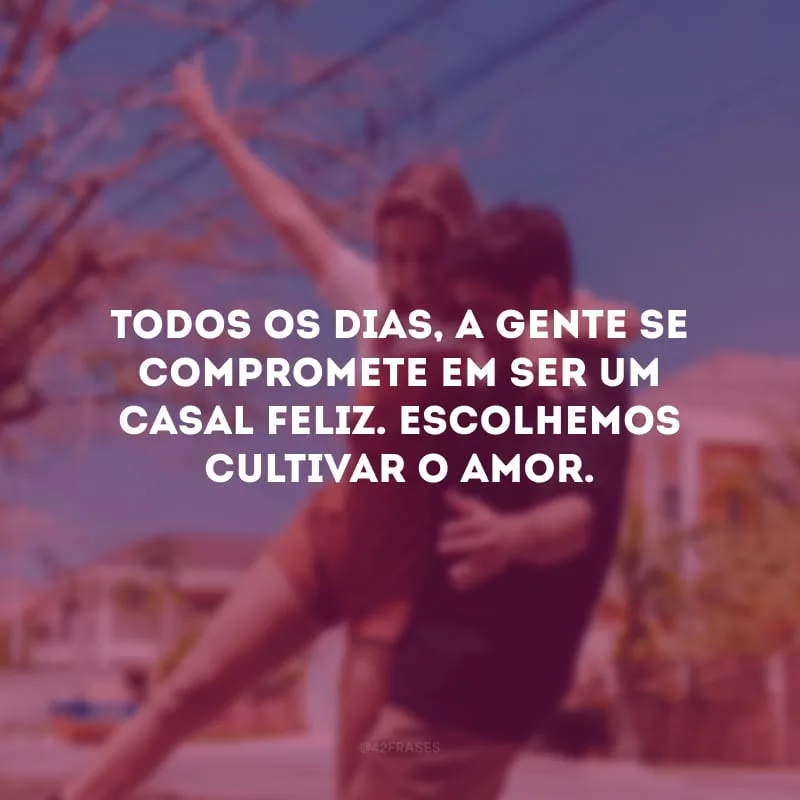 Todos os dias, a gente se compromete em ser um casal feliz. Escolhemos cultivar o amor.