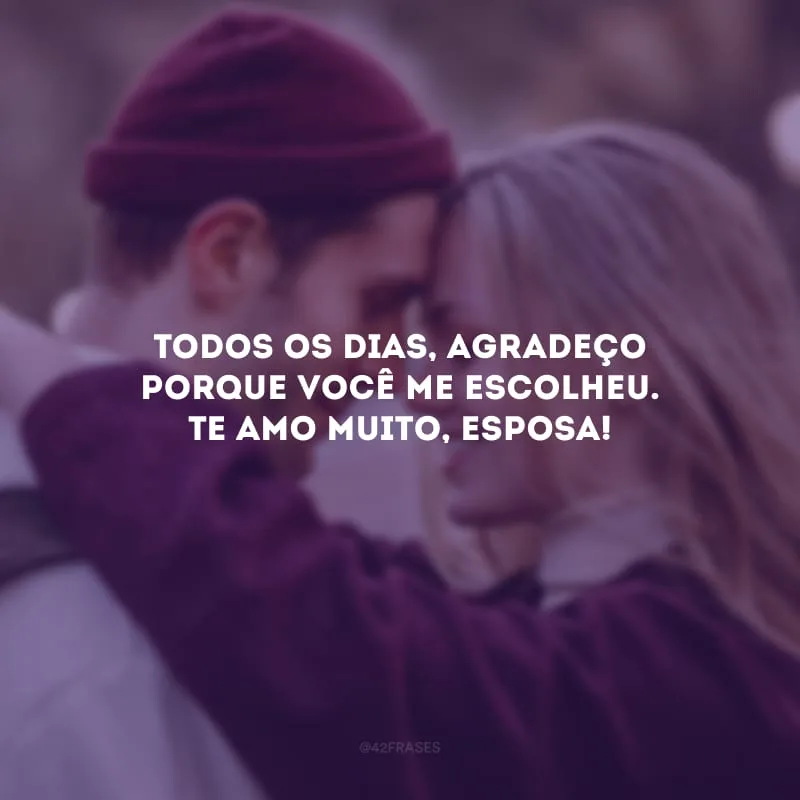 Todos os dias, agradeço porque você me escolheu. Te amo muito, esposa!
