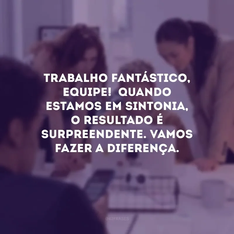 Trabalho fantástico, equipe!  Quando estamos em sintonia, o resultado é surpreendente. Vamos fazer a diferença.