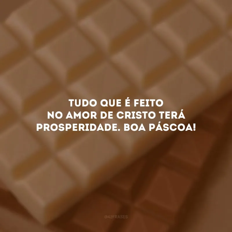Tudo que é feito no amor de Cristo terá prosperidade. Boa Páscoa!