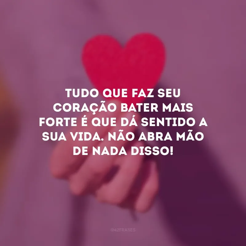Tudo que faz seu coração bater mais forte é que dá sentido a sua vida. Não abra mão de nada disso!