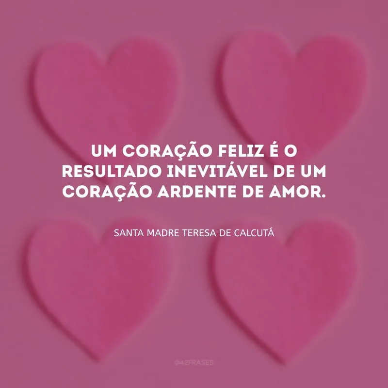 Um coração feliz é o resultado inevitável de um coração ardente de amor.