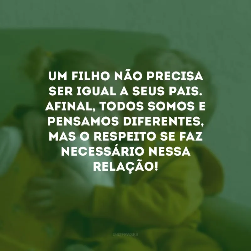Um filho não precisa ser igual a seus pais. Afinal, todos somos e pensamos diferentes, mas o respeito se faz necessário nessa relação! 

