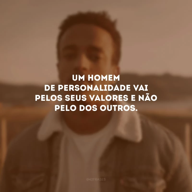 Um homem de personalidade vai pelos seus valores e não pelo dos outros.