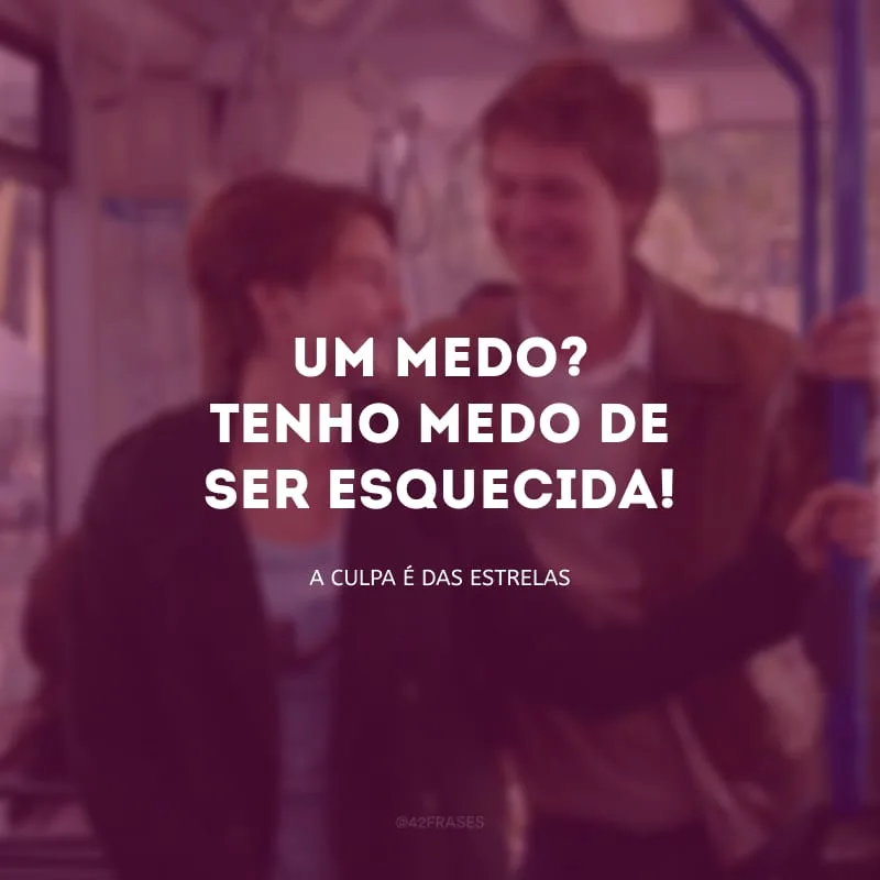 Um medo? Tenho medo de ser esquecida!