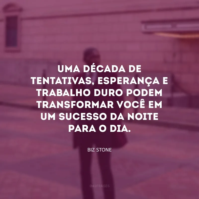 Uma década de tentativas, esperança e trabalho duro podem transformar você em um sucesso da noite para o dia. 
