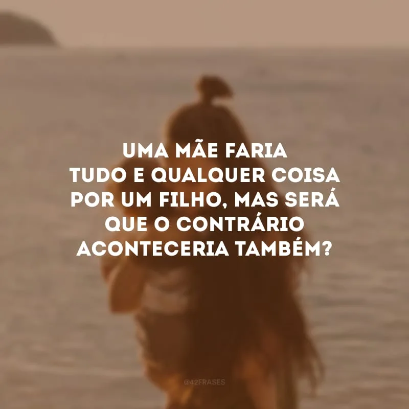 Uma mãe faria tudo e qualquer coisa por um filho, mas será que o contrário aconteceria também? 