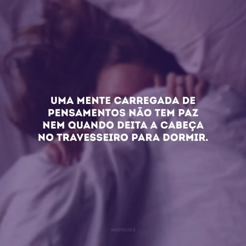 Uma mente carregada de pensamentos não tem paz nem quando deita a cabeça no travesseiro para dormir.