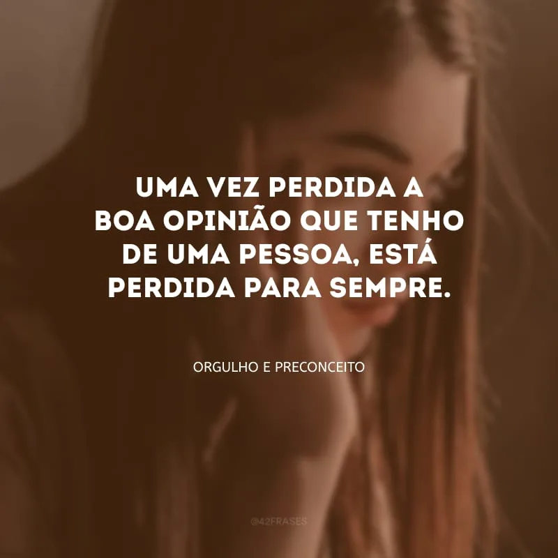 Uma vez perdida a boa opinião que tenho de uma pessoa, está perdida para sempre.
