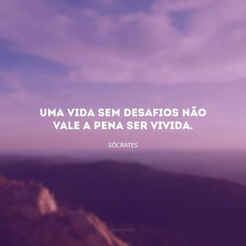 Uma vida sem desafios não vale a pena ser vivida.