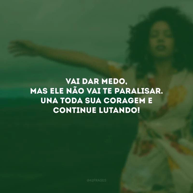 Vai dar medo, mas ele não vai te paralisar. Una toda sua coragem e continue lutando!