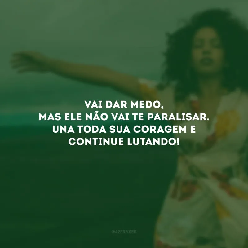 Vai dar medo, mas ele não vai te paralisar. Una toda sua coragem e continue lutando!