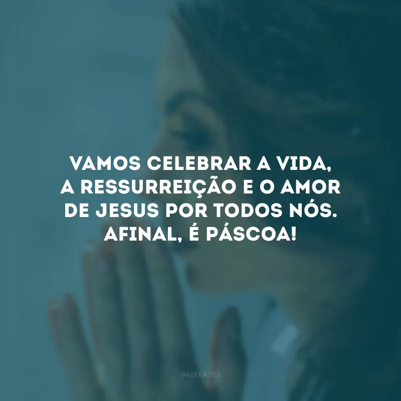 Vamos celebrar a vida, a ressurreição e o amor de Jesus por todos nós. Afinal, é Páscoa! 