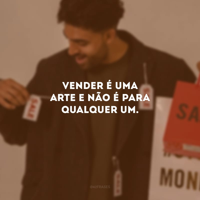 Vender é uma arte e não é para qualquer um.