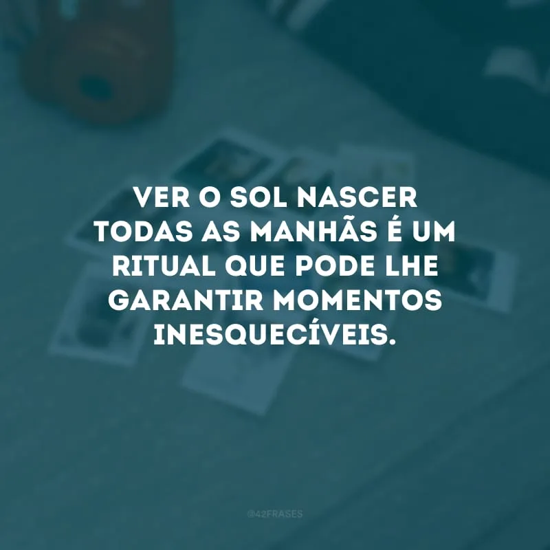 Ver o sol nascer todas as manhãs é um ritual que pode lhe garantir momentos inesquecíveis.