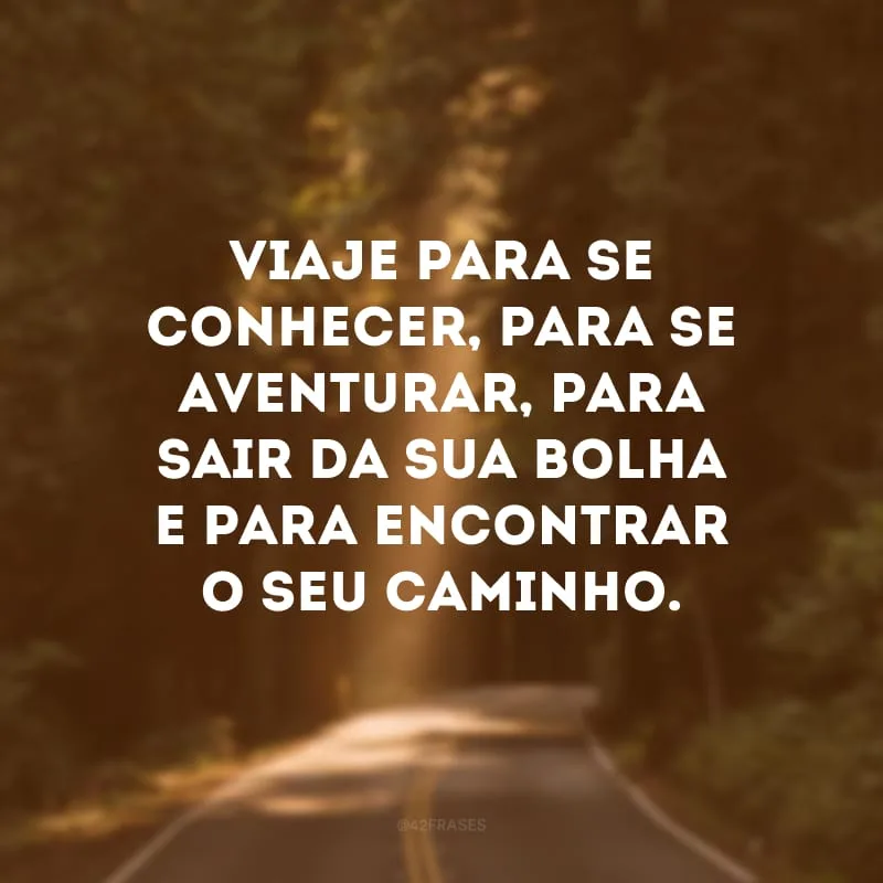 Viaje para se conhecer, para se aventurar, para sair da sua bolha e para encontrar o seu caminho. 